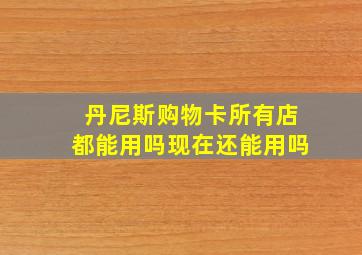 丹尼斯购物卡所有店都能用吗现在还能用吗