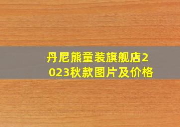 丹尼熊童装旗舰店2023秋款图片及价格