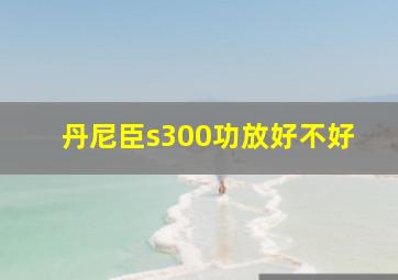 丹尼臣s300功放好不好