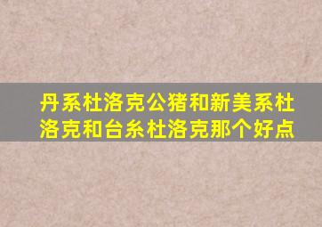 丹系杜洛克公猪和新美系杜洛克和台糸杜洛克那个好点