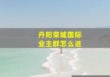 丹阳荣城国际业主群怎么进