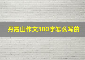 丹霞山作文300字怎么写的