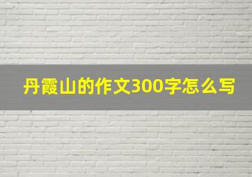 丹霞山的作文300字怎么写