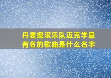 丹麦摇滚乐队迈克学最有名的歌曲是什么名字