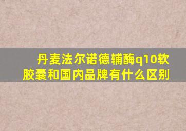 丹麦法尔诺德辅酶q10软胶囊和国内品牌有什么区别