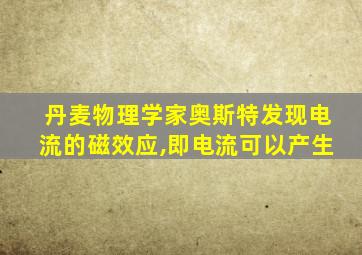 丹麦物理学家奥斯特发现电流的磁效应,即电流可以产生