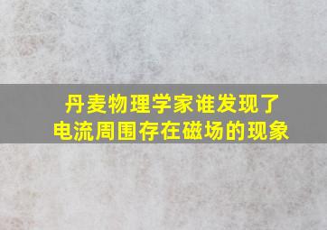 丹麦物理学家谁发现了电流周围存在磁场的现象