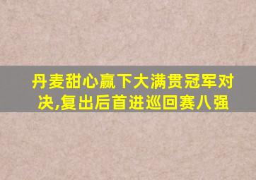 丹麦甜心赢下大满贯冠军对决,复出后首进巡回赛八强