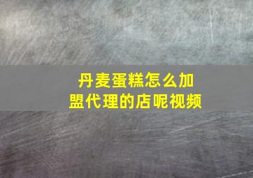 丹麦蛋糕怎么加盟代理的店呢视频