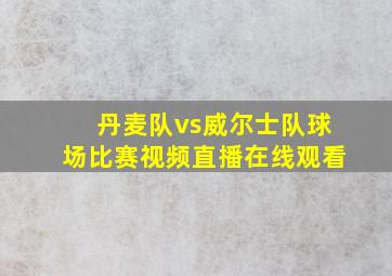 丹麦队vs威尔士队球场比赛视频直播在线观看