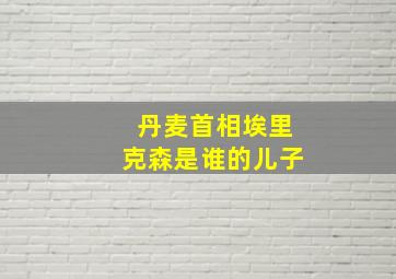 丹麦首相埃里克森是谁的儿子