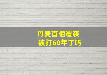 丹麦首相遭袭被打60年了吗