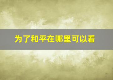 为了和平在哪里可以看