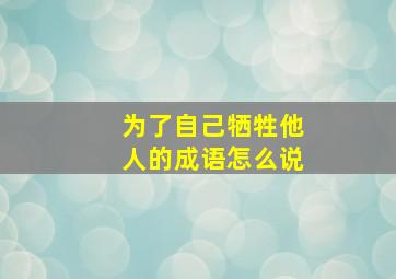 为了自己牺牲他人的成语怎么说