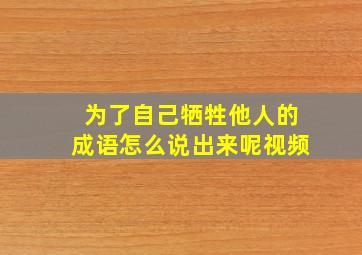 为了自己牺牲他人的成语怎么说出来呢视频