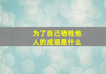 为了自己牺牲他人的成语是什么