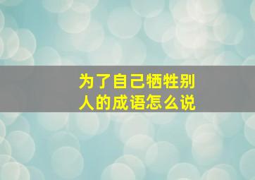 为了自己牺牲别人的成语怎么说