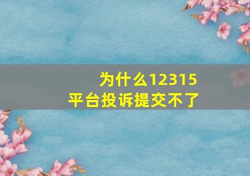 为什么12315平台投诉提交不了