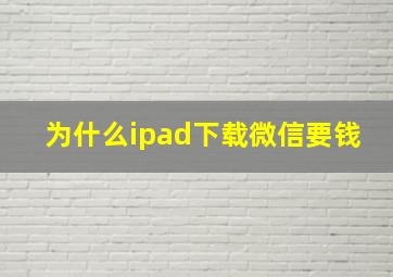 为什么ipad下载微信要钱