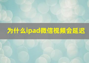 为什么ipad微信视频会延迟