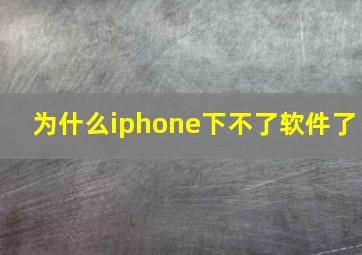 为什么iphone下不了软件了