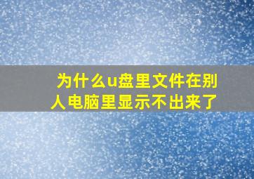 为什么u盘里文件在别人电脑里显示不出来了