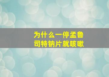 为什么一停孟鲁司特钠片就咳嗽