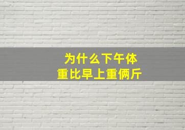 为什么下午体重比早上重俩斤