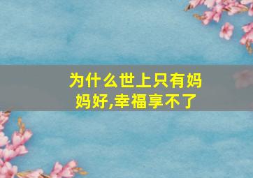 为什么世上只有妈妈好,幸福享不了