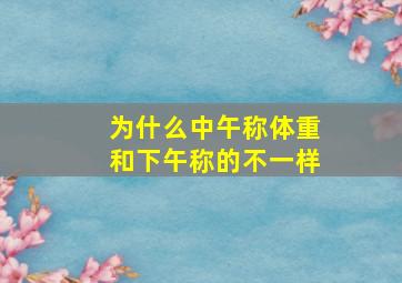 为什么中午称体重和下午称的不一样