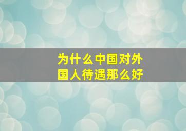 为什么中国对外国人待遇那么好