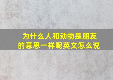 为什么人和动物是朋友的意思一样呢英文怎么说