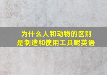 为什么人和动物的区别是制造和使用工具呢英语