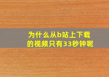 为什么从b站上下载的视频只有33秒钟呢