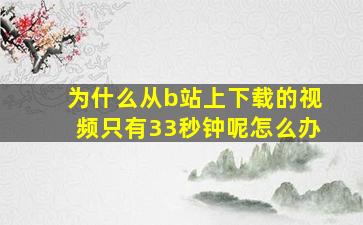 为什么从b站上下载的视频只有33秒钟呢怎么办