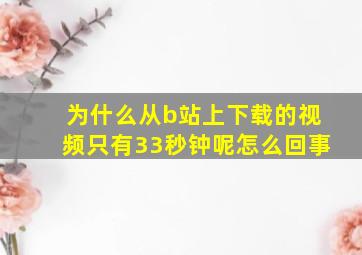 为什么从b站上下载的视频只有33秒钟呢怎么回事