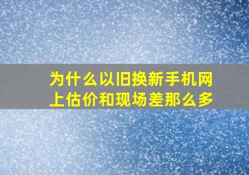 为什么以旧换新手机网上估价和现场差那么多