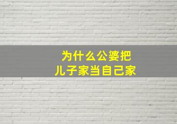 为什么公婆把儿子家当自己家