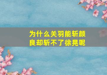 为什么关羽能斩颜良却斩不了徐晃呢