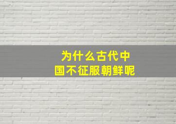 为什么古代中国不征服朝鲜呢