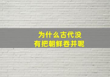 为什么古代没有把朝鲜吞并呢