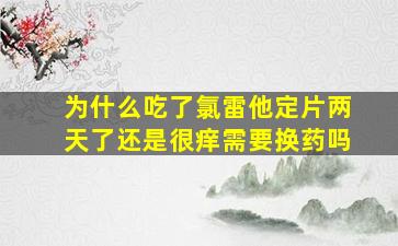 为什么吃了氯雷他定片两天了还是很痒需要换药吗