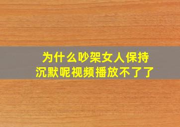 为什么吵架女人保持沉默呢视频播放不了了