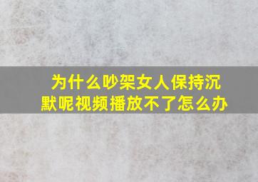 为什么吵架女人保持沉默呢视频播放不了怎么办