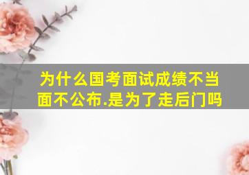 为什么国考面试成绩不当面不公布.是为了走后门吗