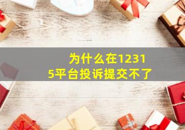 为什么在12315平台投诉提交不了