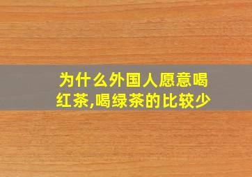 为什么外国人愿意喝红茶,喝绿茶的比较少