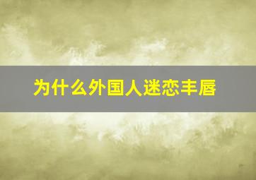 为什么外国人迷恋丰唇