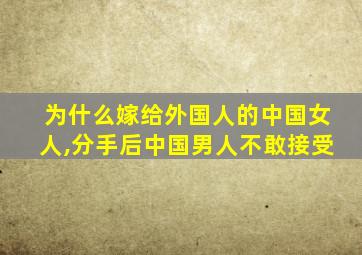 为什么嫁给外国人的中国女人,分手后中国男人不敢接受