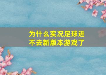 为什么实况足球进不去新版本游戏了